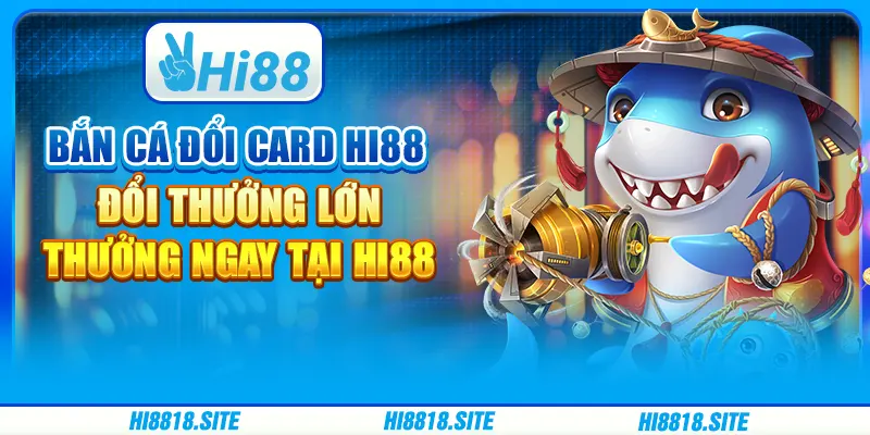 Bắn Cá Đổi Card Hi88 – Đổi Thưởng Lớn, Thưởng Ngay Tại Hi88