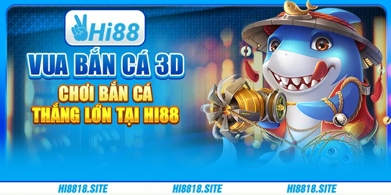 Vua Bắn Cá 3D - Chơi Bắn Cá Thắng Lớn Tại Nền Tảng Hi88