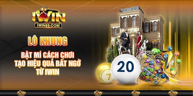 Lô Khung – Bật Mí Cách Chơi Tạo Hiệu Quả Bất Ngờ Tại IWIN